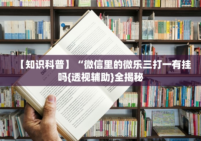 【知识科普】“微信里的微乐三打一有挂吗{透视辅助}全揭秘 【知识科普】“微信里的微乐三打一有挂吗{透视辅助}全揭秘