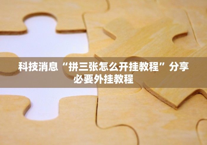 科技消息“拼三张怎么开挂教程”分享必要外挂教程
