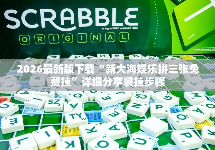 2026最新版下载“新大海娱乐拼三张免费挂”详细分享装挂步骤