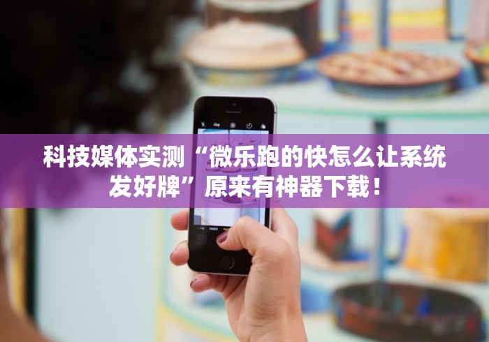 科技媒体实测“微乐跑的快怎么让系统发好牌”原来有神器下载！