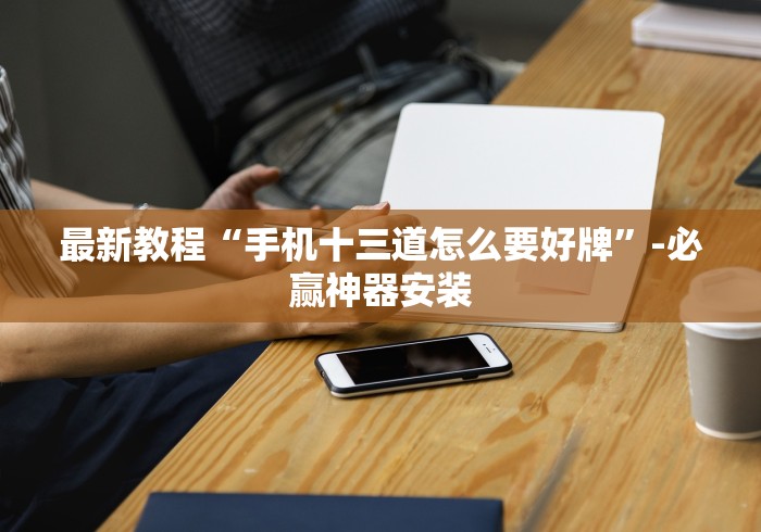 最新教程“手机十三道怎么要好牌”-必赢神器安装