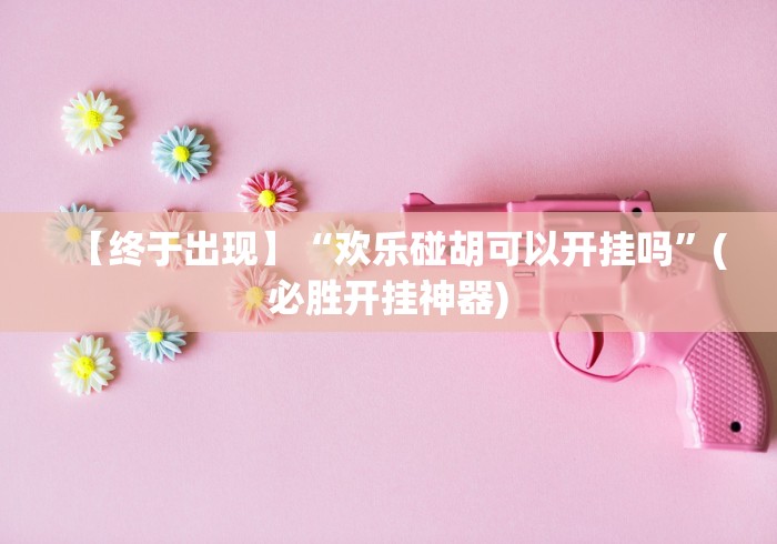 【终于出现】“欢乐碰胡可以开挂吗”(必胜开挂神器)