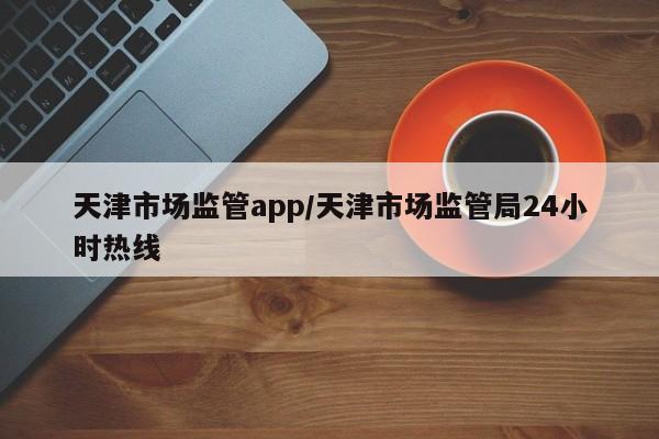 天津市场监管app/天津市场监管局24小时热线