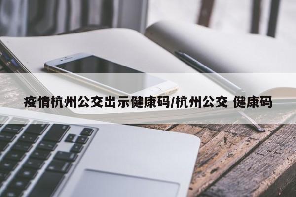 疫情杭州公交出示健康码/杭州公交 健康码