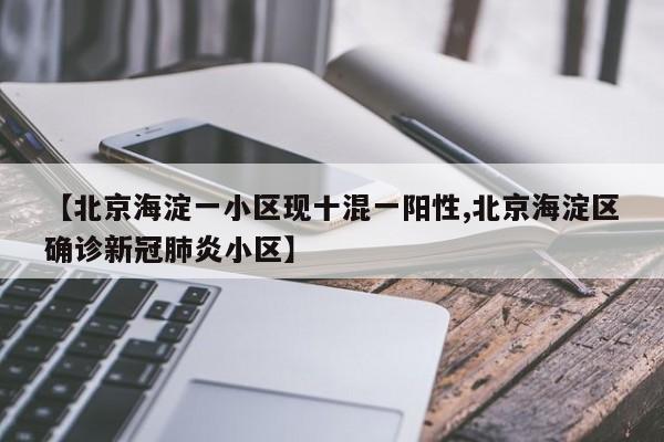 【北京海淀一小区现十混一阳性,北京海淀区确诊新冠肺炎小区】