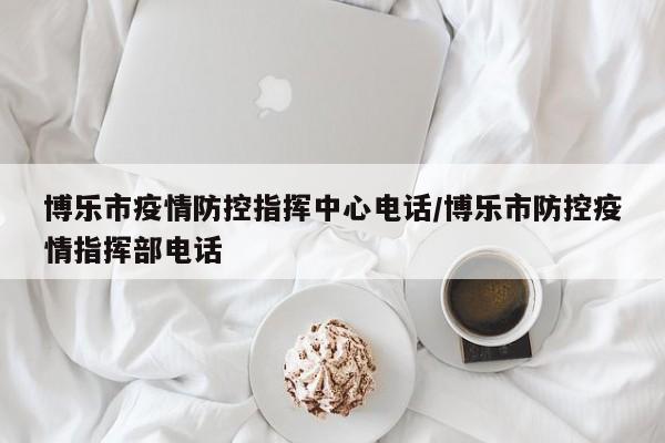 博乐市疫情防控指挥中心电话/博乐市防控疫情指挥部电话