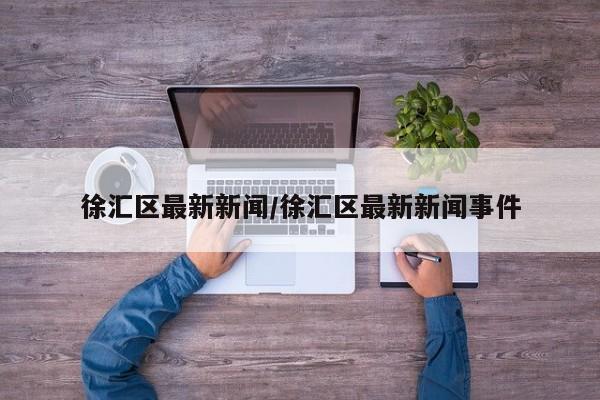 徐汇区最新新闻/徐汇区最新新闻事件