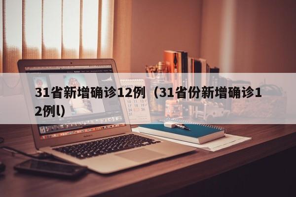 31省新增确诊12例（31省份新增确诊12例l）