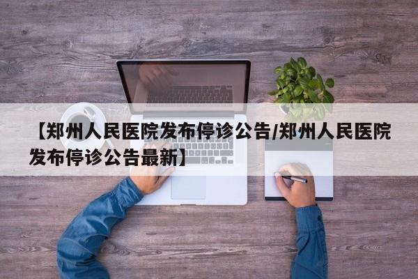 【郑州人民医院发布停诊公告/郑州人民医院发布停诊公告最新】