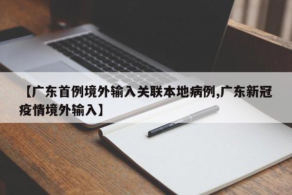 【广东首例境外输入关联本地病例,广东新冠疫情境外输入】