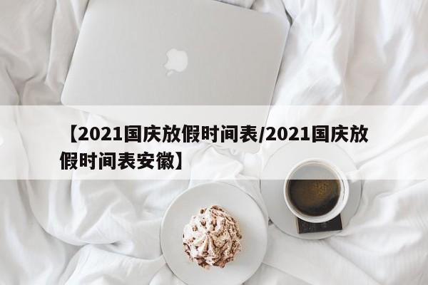 【2021国庆放假时间表/2021国庆放假时间表安徽】