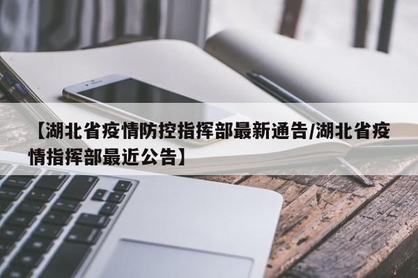 【湖北省疫情防控指挥部最新通告/湖北省疫情指挥部最近公告】