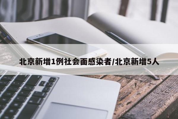 北京新增1例社会面感染者/北京新增5人