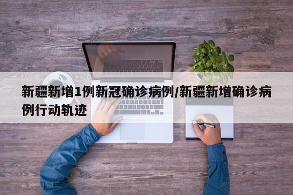 新疆新增1例新冠确诊病例/新疆新增确诊病例行动轨迹