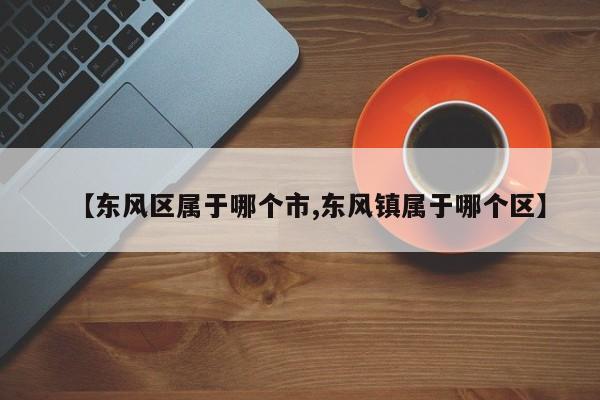 【东风区属于哪个市,东风镇属于哪个区】