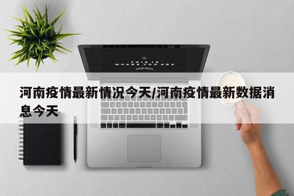 河南疫情最新情况今天/河南疫情最新数据消息今天