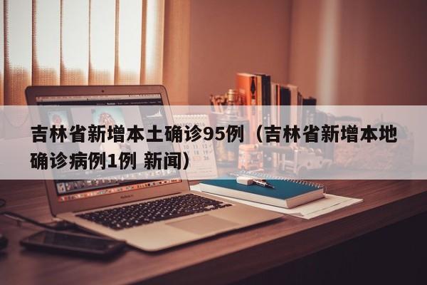吉林省新增本土确诊95例（吉林省新增本地确诊病例1例 新闻）