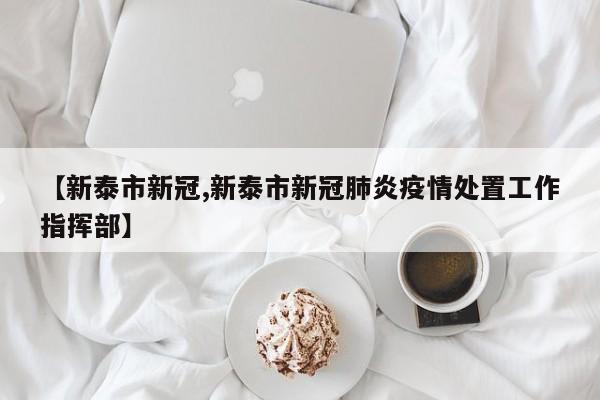 【新泰市新冠,新泰市新冠肺炎疫情处置工作指挥部】
