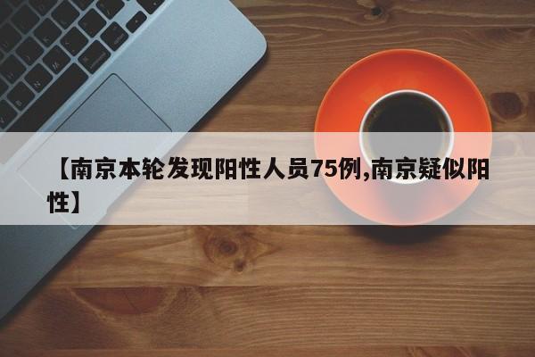 【南京本轮发现阳性人员75例,南京疑似阳性】