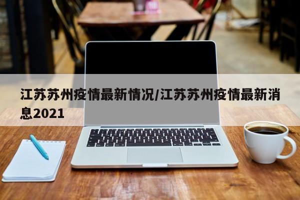 江苏苏州疫情最新情况/江苏苏州疫情最新消息2021
