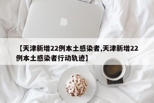 【天津新增22例本土感染者,天津新增22例本土感染者行动轨迹】