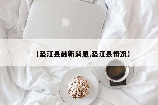 【垫江县最新消息,垫江县情况】