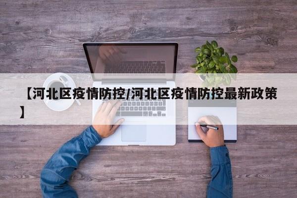 【河北区疫情防控/河北区疫情防控最新政策】