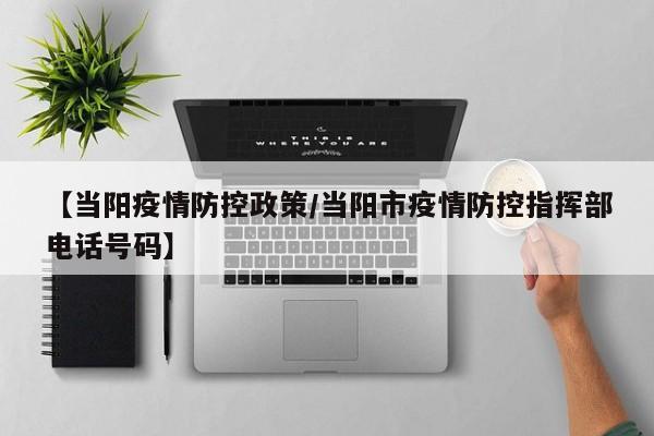 【当阳疫情防控政策/当阳市疫情防控指挥部电话号码】