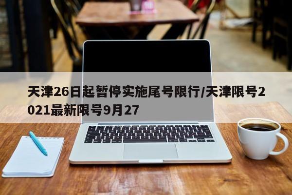 天津26日起暂停实施尾号限行/天津限号2021最新限号9月27